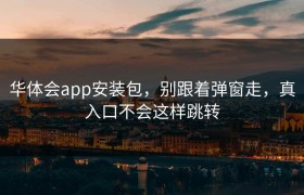 华体会app安装包，别跟着弹窗走，真入口不会这样跳转