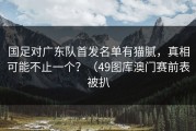 国足对广东队首发名单有猫腻，真相可能不止一个？（49图库澳门赛前表被扒