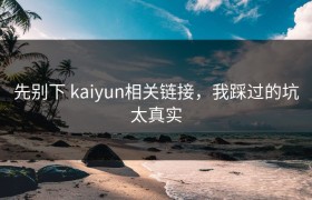 先别下 kaiyun相关链接，我踩过的坑太真实