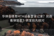 华体会体育HTH设备登录记录？别跟着弹窗走？转发前先核对