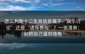 怎么判断十二生肖信息属于‘娱乐讨论’还是‘诱导参与’？一张清单：别把自己逼到墙角