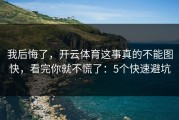 我后悔了，开云体育这事真的不能图快，看完你就不慌了：5个快速避坑