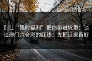 别让“限时福利”把你带进坑里：谈谈澳门六合彩的红线：先把证据留好