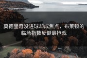 莫德里奇没进球却成焦点，布莱顿的临场指数反倒最抢戏