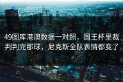 49图库港澳数据一对照，国王杯里裁判判完那球，尼克斯全队表情都变了