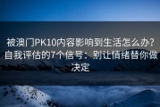 被澳门PK10内容影响到生活怎么办？自我评估的7个信号：别让情绪替你做决定