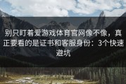 别只盯着爱游戏体育官网像不像，真正要看的是证书和客服身份：3个快速避坑