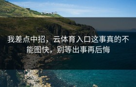我差点中招，云体育入口这事真的不能图快，别等出事再后悔