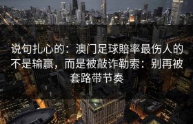 说句扎心的：澳门足球賠率最伤人的不是输赢，而是被敲诈勒索：别再被套路带节奏