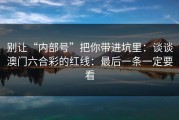 别让“内部号”把你带进坑里：谈谈澳门六合彩的红线：最后一条一定要看