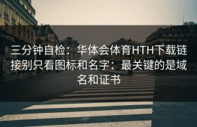 三分钟自检：华体会体育HTH下载链接别只看图标和名字：最关键的是域名和证书