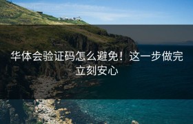 华体会验证码怎么避免！这一步做完立刻安心