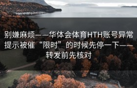 别嫌麻烦——华体会体育HTH账号异常提示被催“限时”的时候先停一下——转发前先核对