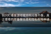 别只盯着爱游戏官方网站像不像，真正要看的是备案信息和隐私权限申请