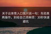 关于云体育入口我只说一句：先验真再操作，别给自己添麻烦：30秒快速避坑