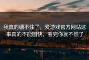 我真的绷不住了，爱游戏官方网站这事真的不能图快，看完你就不慌了