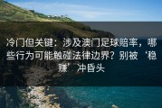 冷门但关键：涉及澳门足球賠率，哪些行为可能触碰法律边界？别被‘稳赚’冲昏头