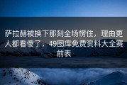 萨拉赫被换下那刻全场愣住，理由更人都看傻了，49图库免费资料大全赛前表