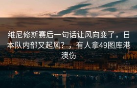 维尼修斯赛后一句话让风向变了，日本队内部又起风？，有人拿49图库港澳伤