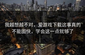 我越想越不对，爱游戏下载这事真的不能图快，学会这一点就够了
