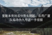 里斯本竞技追分势头刚起，反而广厦队临场伪九号这一手很狠