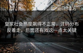 皇家社会热度飙得不正常，注码分布反着走，后面还有戏这一点太关键
