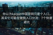 你以为kaiyun中国官网只是个入口，其实它可能在做假入口分流：7个快速避坑