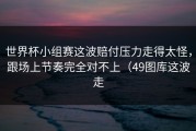 世界杯小组赛这波赔付压力走得太怪，跟场上节奏完全对不上（49图库这波走