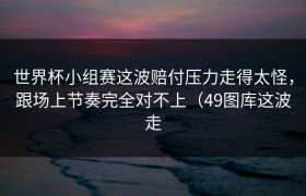 世界杯小组赛这波赔付压力走得太怪，跟场上节奏完全对不上（49图库这波走