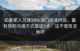 如果家人沉迷99tk澳门相关内容，最有效的沟通方式是这5步：这不是危言耸听
