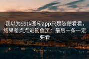 我以为99tk图库app只是随便看看，结果差点点进钓鱼页：最后一条一定要看