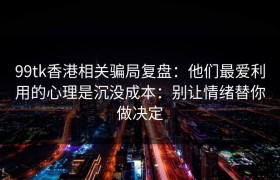 99tk香港相关骗局复盘：他们最爱利用的心理是沉没成本：别让情绪替你做决定