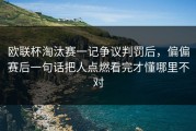 欧联杯淘汰赛一记争议判罚后，偏偏赛后一句话把人点燃看完才懂哪里不对