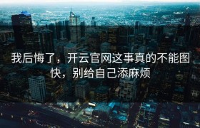 我后悔了，开云官网这事真的不能图快，别给自己添麻烦