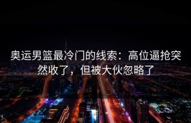 奥运男篮最冷门的线索：高位逼抢突然收了，但被大伙忽略了