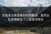 亚冠淘汰赛里裁判判完那球，里昂全队表情都变了，这谁顶得住