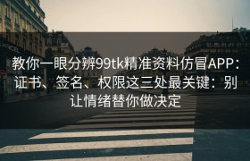 教你一眼分辨99tk精准资料仿冒APP：证书、签名、权限这三处最关键：别让情绪替你做决定