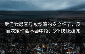 爱游戏最容易被忽略的安全细节，反而决定你会不会中招：3个快速避坑