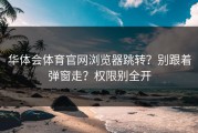 华体会体育官网浏览器跳转？别跟着弹窗走？权限别全开