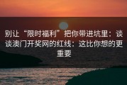别让“限时福利”把你带进坑里：谈谈澳门开奖网的红线：这比你想的更重要