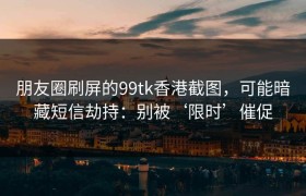 朋友圈刷屏的99tk香港截图，可能暗藏短信劫持：别被‘限时’催促