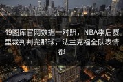 49图库官网数据一对照，NBA季后赛里裁判判完那球，法兰克福全队表情都