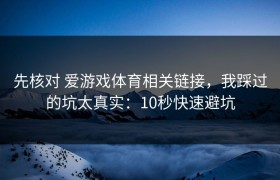 先核对 爱游戏体育相关链接，我踩过的坑太真实：10秒快速避坑