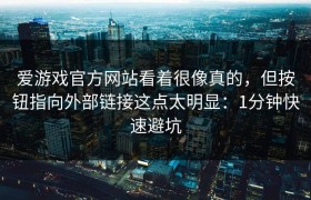 爱游戏官方网站看着很像真的，但按钮指向外部链接这点太明显：1分钟快速避坑