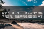 我试了一次：关于云体育入口的诱导下载套路，我把关键证据整理出来了
