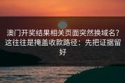 澳门开奖结果相关页面突然换域名？这往往是掩盖收款路径：先把证据留好