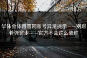 华体会体育官网账号异常提示——别跟着弹窗走——官方不会这么催你