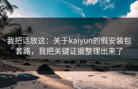 我把话放这：关于kaiyun的假安装包套路，我把关键证据整理出来了