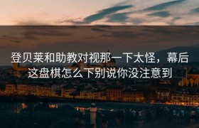 登贝莱和助教对视那一下太怪，幕后这盘棋怎么下别说你没注意到