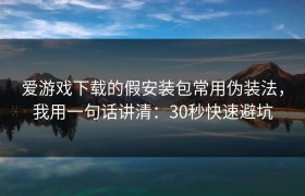 爱游戏下载的假安装包常用伪装法，我用一句话讲清：30秒快速避坑